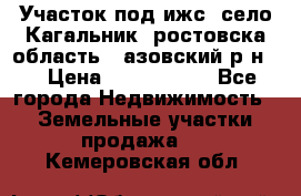 Участок под ижс, село Кагальник, ростовска область , азовский р-н,  › Цена ­ 1 000 000 - Все города Недвижимость » Земельные участки продажа   . Кемеровская обл.